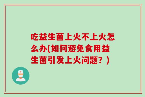 吃益生菌上火不上火怎么办(如何避免食用益生菌引发上火问题?) 吃益生菌上火不上火怎么办(如何避免食用益生菌引发上火问题?)