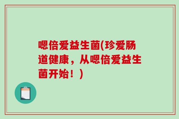 嗯倍爱益生菌(珍爱肠道健康，从嗯倍爱益生菌开始！)