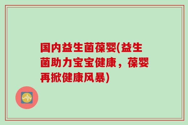 国内益生菌葆婴(益生菌助力宝宝健康，葆婴再掀健康风暴)