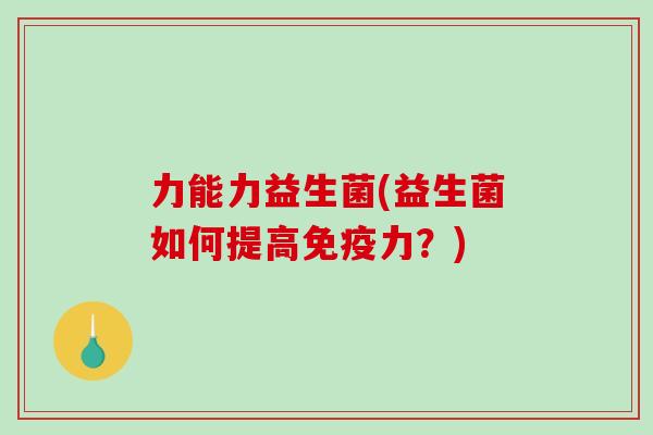 力能力益生菌(益生菌如何提高免疫力？)
