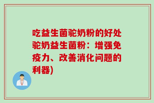 吃益生菌驼奶粉的好处驼奶益生菌粉:增强力、改善消化问题的利器) 吃益生菌驼奶粉的好处驼奶益生菌粉:增强力、改善消化问题的利器)