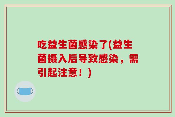 吃益生菌感染了(益生菌摄入后导致感染，需引起注意！)