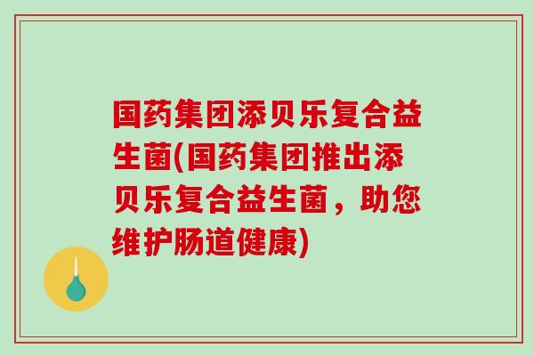 国药集团添贝乐复合益生菌(国药集团推出添贝乐复合益生菌，助您维护肠道健康)