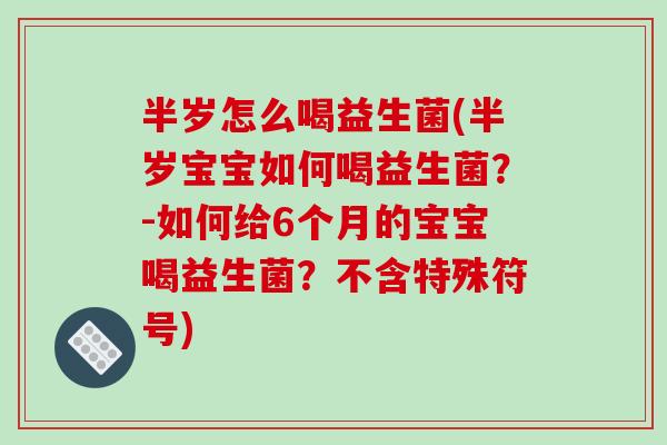 半岁怎么喝益生菌(半岁宝宝如何喝益生菌?-如何给6个月的宝宝喝益生菌?不含特殊符号) 半岁怎么喝益生菌(半岁宝宝如何喝益生菌?-如何给6个月的宝宝喝益生菌?不含特殊符号)