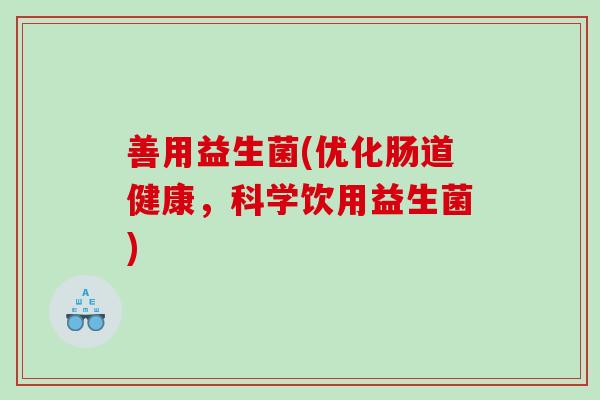 善用益生菌(优化肠道健康，科学饮用益生菌)