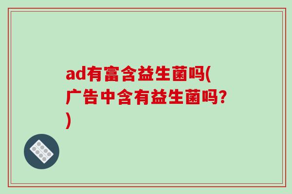 ad有富含益生菌吗(广告中含有益生菌吗?) ad有富含益生菌吗(广告中含有益生菌吗?)