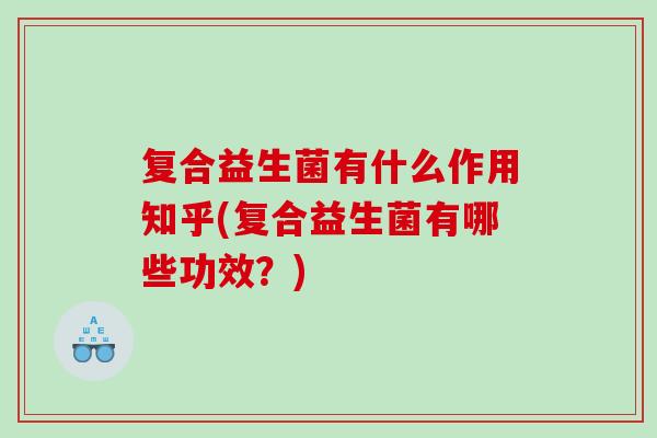 复合益生菌有什么作用知乎(复合益生菌有哪些功效?) 复合益生菌有什么作用知乎(复合益生菌有哪些功效?)