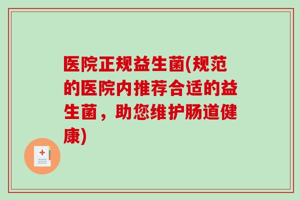 医院正规益生菌(规范的医院内推荐合适的益生菌,助您维护肠道健康) 医院正规益生菌(规范的医院内推荐合适的益生菌,助您维护肠道健康)