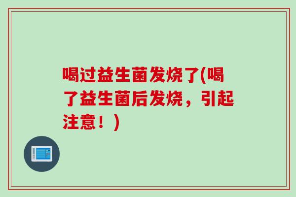 喝过益生菌发烧了(喝了益生菌后发烧，引起注意！)
