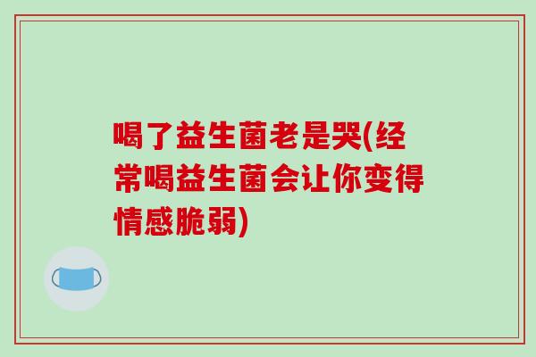 喝了益生菌老是哭(经常喝益生菌会让你变得情感脆弱)