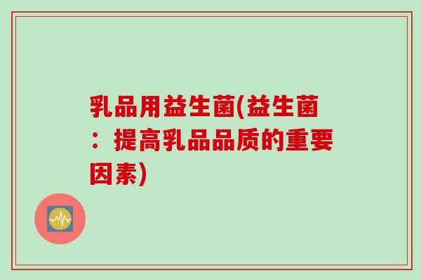 乳品用益生菌(益生菌:提高乳品品质的重要因素) 乳品用益生菌(益生菌:提高乳品品质的重要因素)