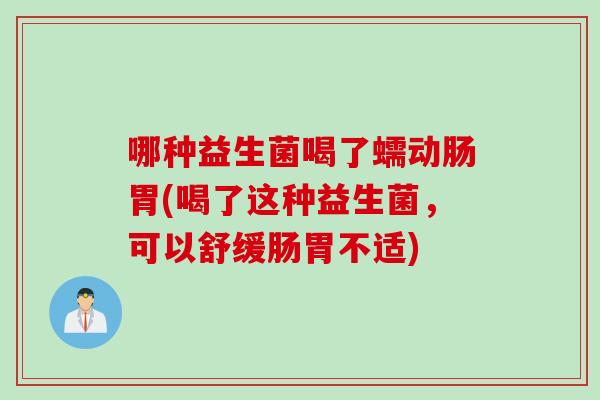 哪种益生菌喝了蠕动肠胃(喝了这种益生菌,可以舒缓肠胃不适) 哪种益生菌喝了蠕动肠胃(喝了这种益生菌,可以舒缓肠胃不适)