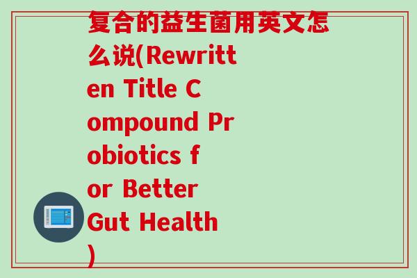 复合的益生菌用英文怎么说(Rewritten Title Compound Probiotics for Better Gut Health)