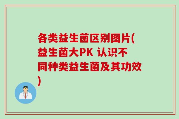 各类益生菌区别图片(益生菌大PK 认识不同种类益生菌及其功效)