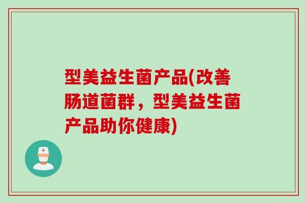 型美益生菌产品(改善肠道菌群,型美益生菌产品助你健康) 型美益生菌产品(改善肠道菌群,型美益生菌产品助你健康)