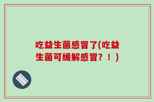 吃益生菌了(吃益生菌可缓解？！)