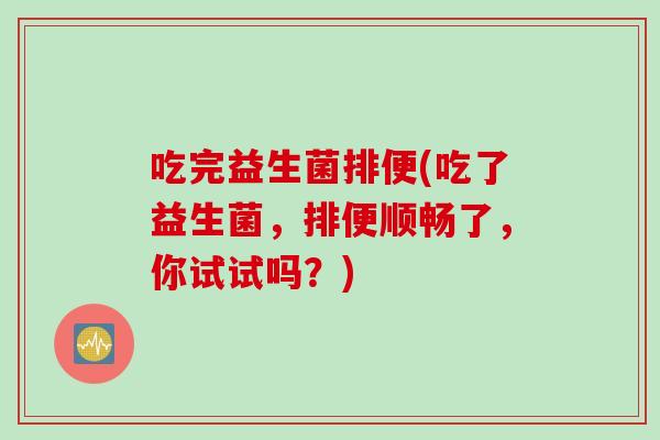 吃完益生菌排便(吃了益生菌，排便顺畅了，你试试吗？)