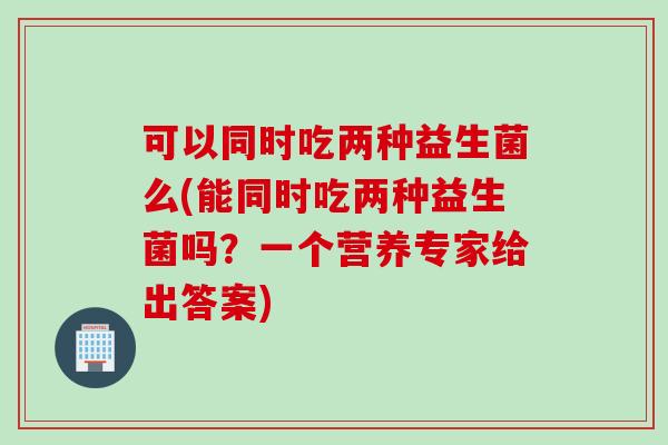 可以同时吃两种益生菌么(能同时吃两种益生菌吗？一个营养专家给出答案)