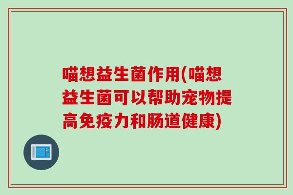 喵想益生菌作用(喵想益生菌可以帮助宠物提高免疫力和肠道健康)
