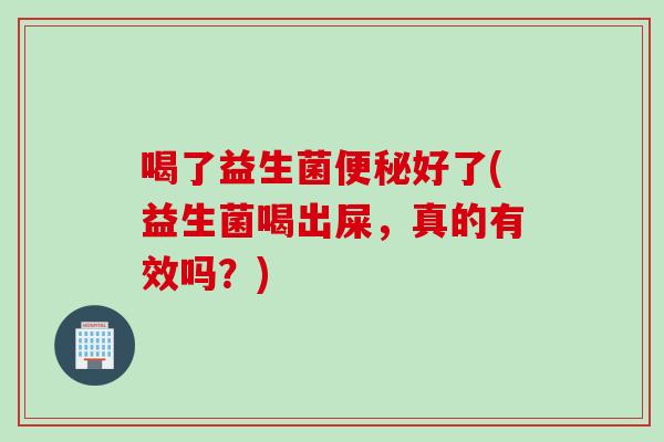 喝了益生菌便秘好了(益生菌喝出屎，真的有效吗？)