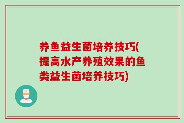 养鱼益生菌培养技巧(提高水产养殖效果的鱼类益生菌培养技巧) 养鱼益生菌培养技巧(提高水产养殖效果的鱼类益生菌培养技巧)