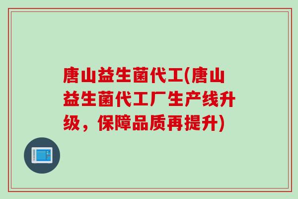 唐山益生菌代工(唐山益生菌代工厂生产线升级，保障品质再提升)