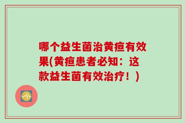 哪个益生菌黄疸有效果(黄疸患者必知:这款益生菌有效!) 哪个益生菌黄疸有效果(黄疸患者必知:这款益生菌有效!)