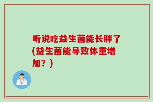 听说吃益生菌能长胖了(益生菌能导致体重增加？)