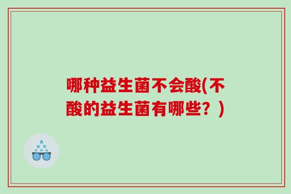 哪种益生菌不会酸(不酸的益生菌有哪些?) 哪种益生菌不会酸(不酸的益生菌有哪些?)