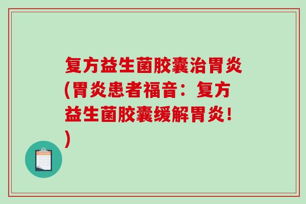 复方益生菌胶囊治胃炎(胃炎患者福音：复方益生菌胶囊缓解胃炎！)