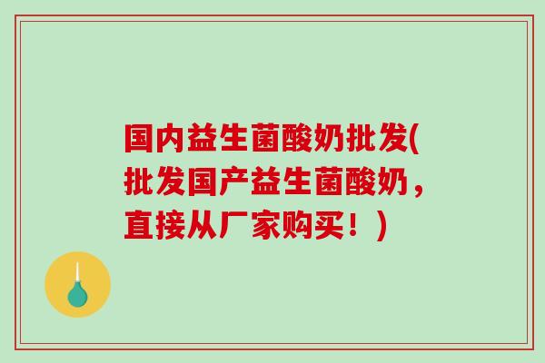 国内益生菌酸奶批发(批发国产益生菌酸奶，直接从厂家购买！)
