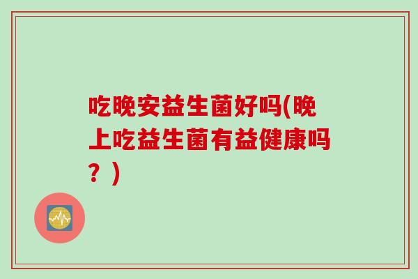 吃晚安益生菌好吗(晚上吃益生菌有益健康吗？)
