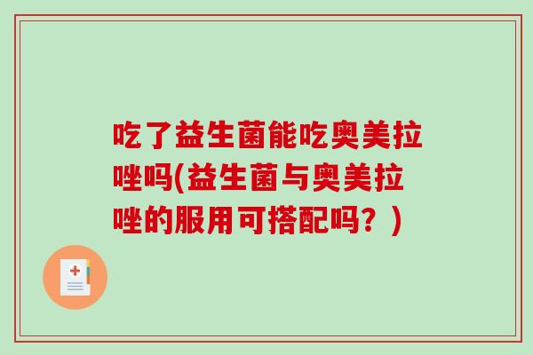 吃了益生菌能吃奥美拉唑吗(益生菌与奥美拉唑的服用可搭配吗?) 吃了益生菌能吃奥美拉唑吗(益生菌与奥美拉唑的服用可搭配吗?)