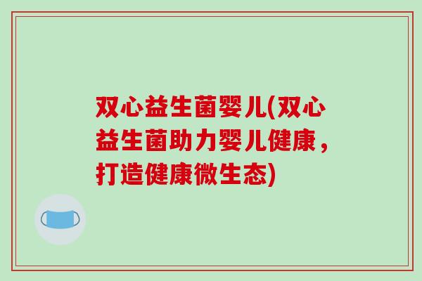 双心益生菌婴儿(双心益生菌助力婴儿健康,打造健康微生态) 双心益生菌婴儿(双心益生菌助力婴儿健康,打造健康微生态)