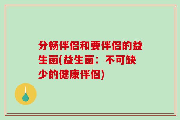 分畅伴侣和要伴侣的益生菌(益生菌：不可缺少的健康伴侣)