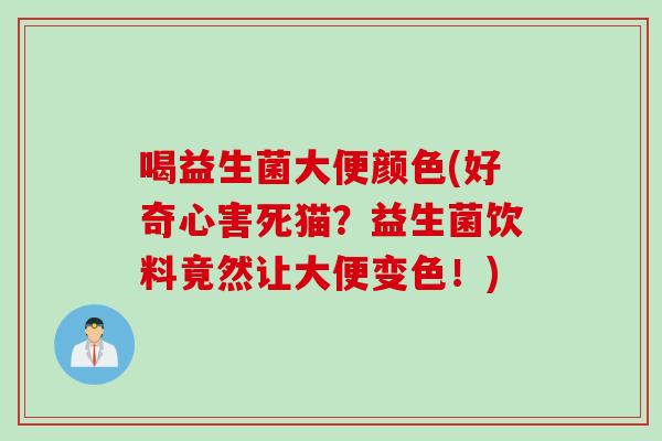 喝益生菌大便颜色(好奇心害死猫?益生菌饮料竟然让大便变色!) 喝益生菌大便颜色(好奇心害死猫?益生菌饮料竟然让大便变色!)