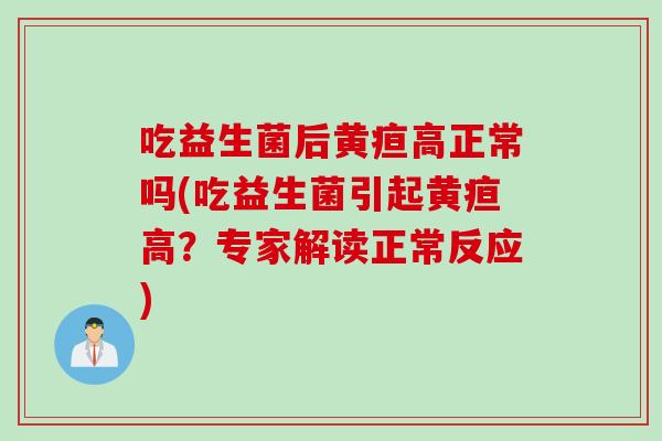 吃益生菌后黄疸高正常吗(吃益生菌引起黄疸高?专家解读正常反应) 吃益生菌后黄疸高正常吗(吃益生菌引起黄疸高?专家解读正常反应)