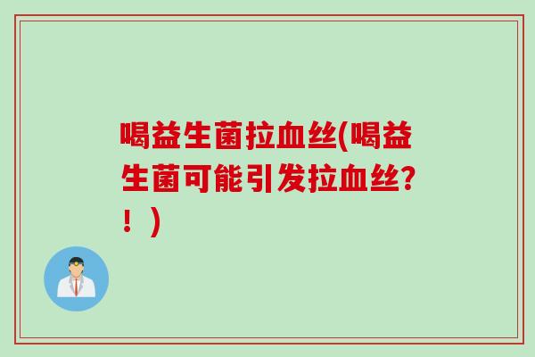 喝益生菌拉血丝(喝益生菌可能引发拉血丝？！)