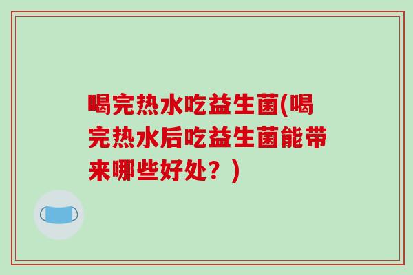 喝完热水吃益生菌(喝完热水后吃益生菌能带来哪些好处？)