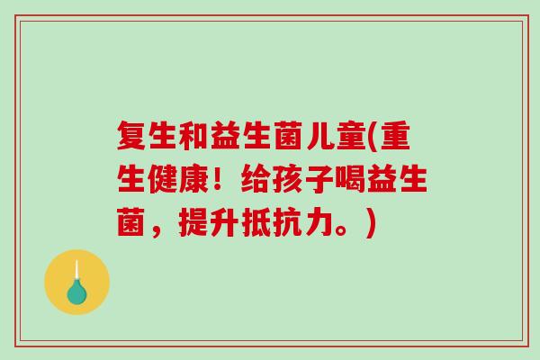 复生和益生菌儿童(重生健康!给孩子喝益生菌,提升。) 复生和益生菌儿童(重生健康!给孩子喝益生菌,提升。)
