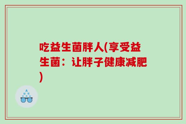 吃益生菌胖人(享受益生菌:让胖子健康) 吃益生菌胖人(享受益生菌:让胖子健康)