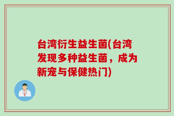 台湾衍生益生菌(台湾发现多种益生菌,成为新宠与保健热门) 台湾衍生益生菌(台湾发现多种益生菌,成为新宠与保健热门)