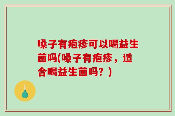 嗓子有疱疹可以喝益生菌吗(嗓子有疱疹，适合喝益生菌吗？)