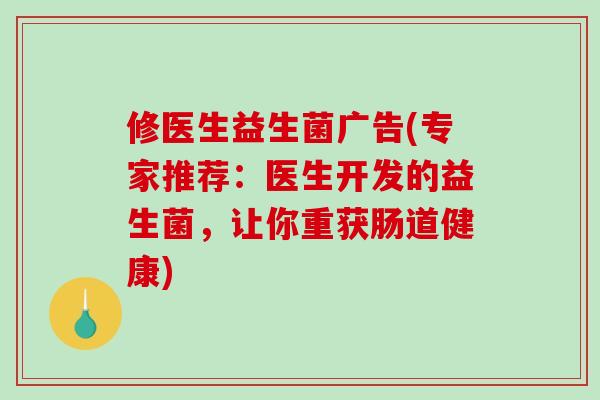 修医生益生菌广告(专家推荐:医生开发的益生菌,让你重获肠道健康) 修医生益生菌广告(专家推荐:医生开发的益生菌,让你重获肠道健康)