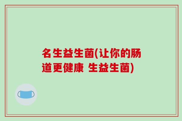 名生益生菌(让你的肠道更健康 生益生菌) 名生益生菌(让你的肠道更健康 生益生菌)