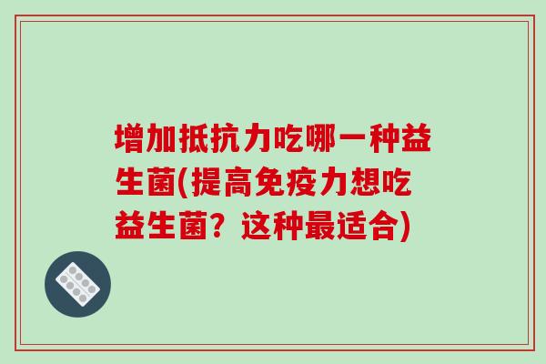 增加吃哪一种益生菌(提高力想吃益生菌？这种适合)