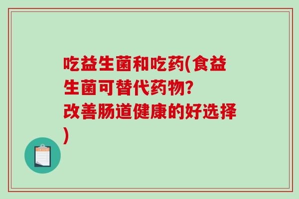 吃益生菌和吃药(食益生菌可替代? 改善肠道健康的好选择) 吃益生菌和吃药(食益生菌可替代? 改善肠道健康的好选择)