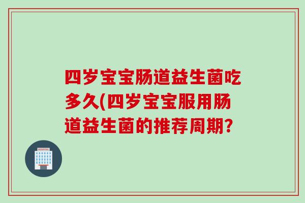 四岁宝宝肠道益生菌吃多久(四岁宝宝服用肠道益生菌的推荐周期? 四岁宝宝肠道益生菌吃多久(四岁宝宝服用肠道益生菌的推荐周期?