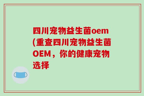 四川宠物益生菌oem(重查四川宠物益生菌OEM,你的健康宠物选择 四川宠物益生菌oem(重查四川宠物益生菌OEM,你的健康宠物选择