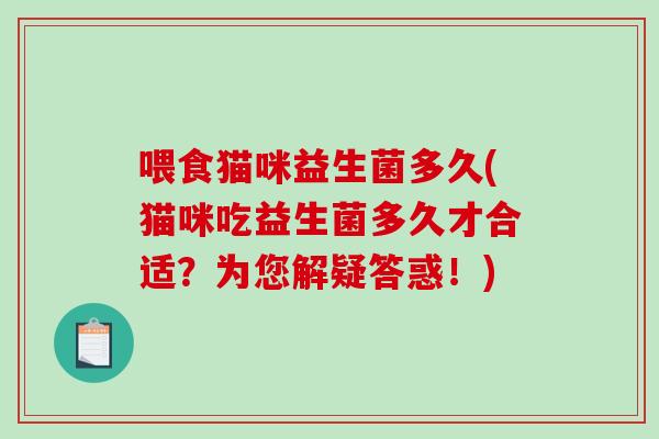 喂食猫咪益生菌多久(猫咪吃益生菌多久才合适?为您解疑答惑!) 喂食猫咪益生菌多久(猫咪吃益生菌多久才合适?为您解疑答惑!)